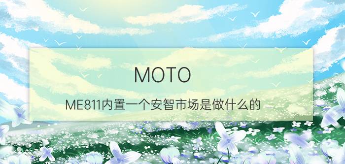 MOTO ME811内置一个安智市场是做什么的